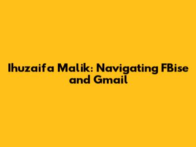Ihuzaifa Malik: Navigating FBise and Gmail