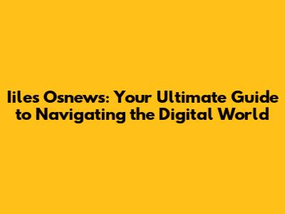 Iiles Osnews: Your Ultimate Guide to Navigating the Digital World