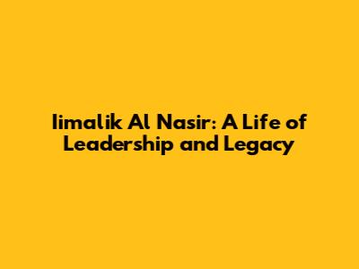 Iimalik Al Nasir: A Life of Leadership and Legacy