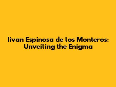 Iivan Espinosa de los Monteros: Unveiling the Enigma