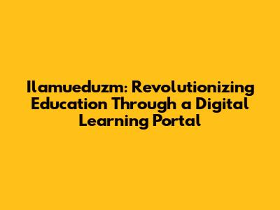 Ilamueduzm: Revolutionizing Education Through a Digital Learning Portal
