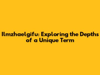 Ilmzhaelgifu: Exploring the Depths of a Unique Term