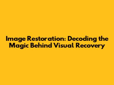 Image Restoration: Decoding the Magic Behind Visual Recovery