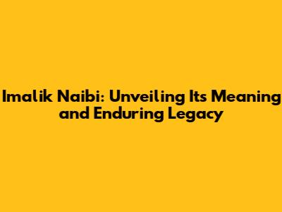 Imalik Naibi: Unveiling Its Meaning and Enduring Legacy