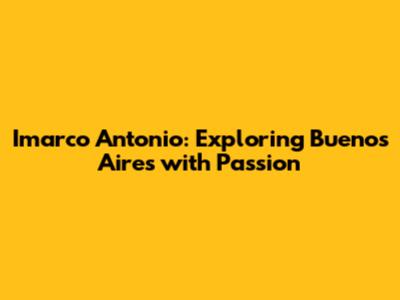 Imarco Antonio: Exploring Buenos Aires with Passion