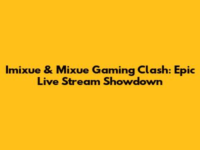 Imixue & Mixue Gaming Clash: Epic Live Stream Showdown