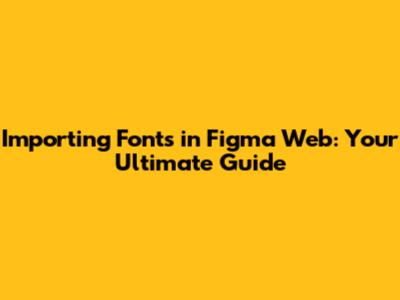Importing Fonts in Figma Web: Your Ultimate Guide