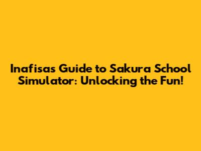 Inafisa's Guide to Sakura School Simulator: Unlocking the Fun!