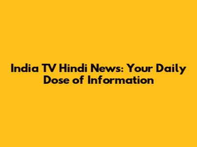 India TV Hindi News: Your Daily Dose of Information