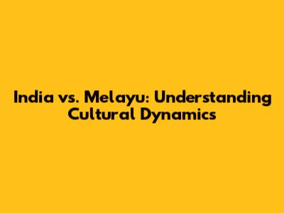 India vs. Melayu: Understanding Cultural Dynamics