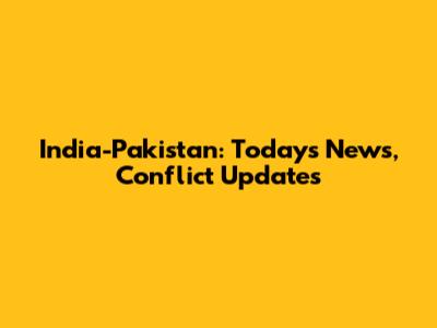 India-Pakistan: Today's News, Conflict Updates