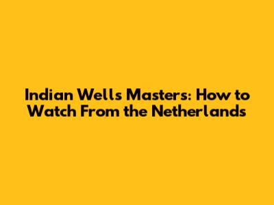 Indian Wells Masters: How to Watch From the Netherlands