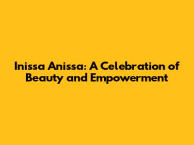 Inissa Anissa: A Celebration of Beauty and Empowerment