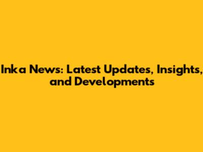 Inka News: Latest Updates, Insights, and Developments