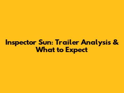 Inspector Sun: Trailer Analysis & What to Expect