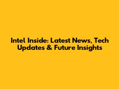 Intel Inside: Latest News, Tech Updates & Future Insights