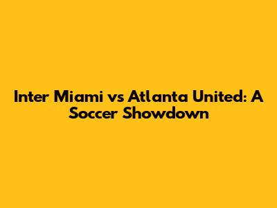 Inter Miami vs Atlanta United: A Soccer Showdown