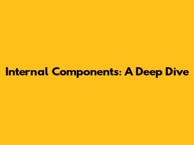 Internal Components: A Deep Dive
