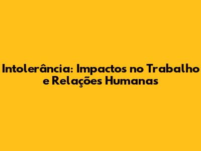 Intolerância: Impactos no Trabalho e Relações Humanas