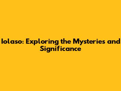 Iolaso: Exploring the Mysteries and Significance