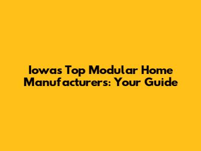 Iowa's Top Modular Home Manufacturers: Your Guide