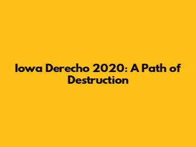 Iowa Derecho 2020: A Path of Destruction
