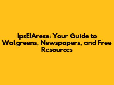 IpsEIArese: Your Guide to Walgreens, Newspapers, and Free Resources