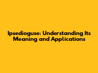 Ipsedioguse: Understanding Its Meaning and Applications