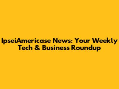 IpseiAmericase News: Your Weekly Tech & Business Roundup