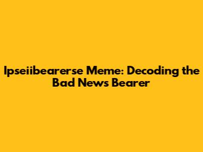 Ipseiibearerse Meme: Decoding the Bad News Bearer