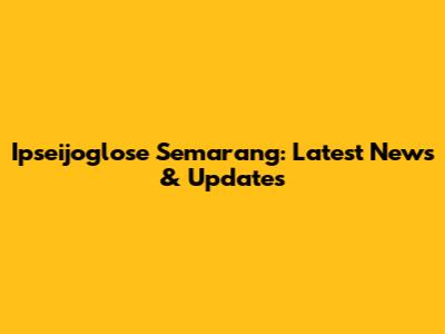 Ipseijoglose Semarang: Latest News & Updates