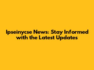 Ipseinycse News: Stay Informed with the Latest Updates