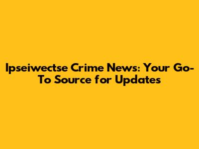 Ipseiwectse Crime News: Your Go-To Source for Updates