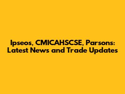 Ipseos, CMICAHSCSE, Parsons: Latest News and Trade Updates
