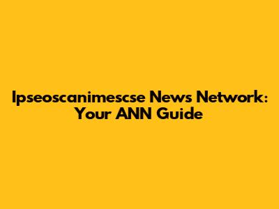 Ipseoscanimescse News Network: Your ANN Guide