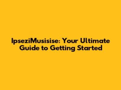 IpseziMusisise: Your Ultimate Guide to Getting Started