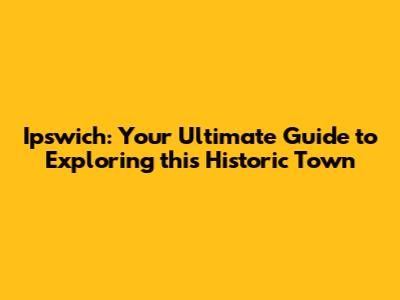 Ipswich: Your Ultimate Guide to Exploring this Historic Town