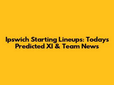 Ipswich Starting Lineups: Today's Predicted XI & Team News