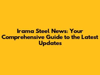 Irama Steel News: Your Comprehensive Guide to the Latest Updates