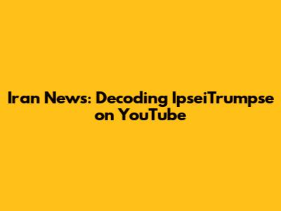 Iran News: Decoding IpseiTrumpse on YouTube