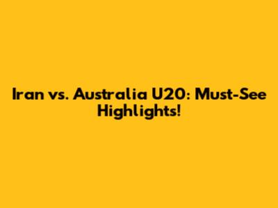 Iran vs. Australia U20: Must-See Highlights!