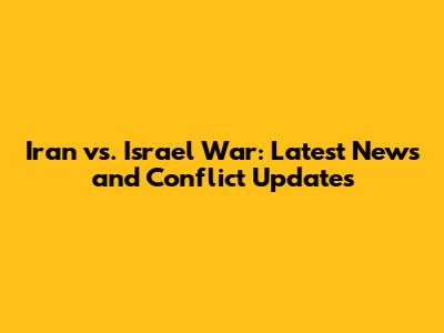 Iran vs. Israel War: Latest News and Conflict Updates