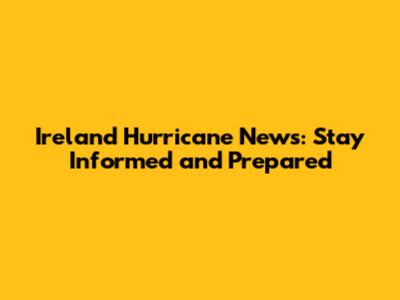Ireland Hurricane News: Stay Informed and Prepared