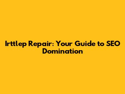 Irttlep Repair: Your Guide to SEO Domination