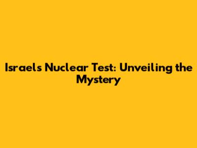 Israel's Nuclear Test: Unveiling the Mystery