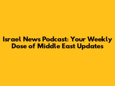 Israel News Podcast: Your Weekly Dose of Middle East Updates