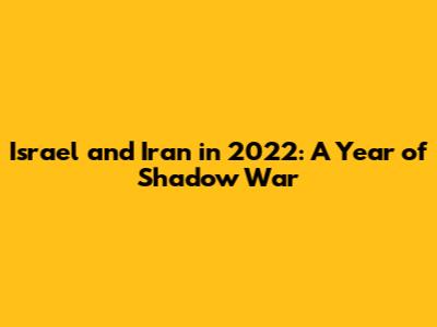 Israel and Iran in 2022: A Year of Shadow War