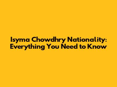 Isyma Chowdhry Nationality: Everything You Need to Know