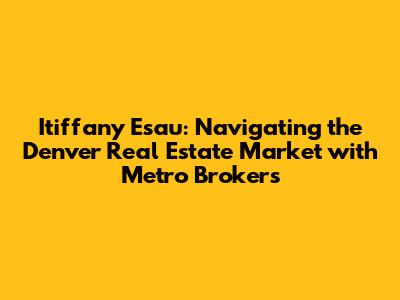 Itiffany Esau: Navigating the Denver Real Estate Market with Metro Brokers