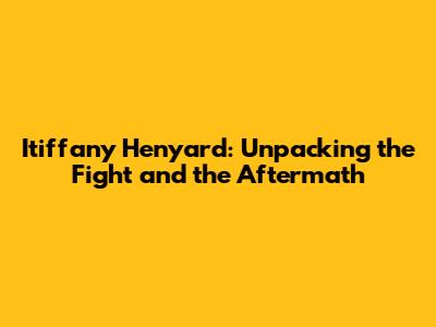 Itiffany Henyard: Unpacking the Fight and the Aftermath